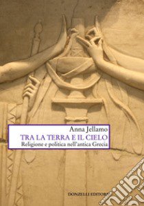 Tra la terra e il cielo. Religione e politica nell'Antica Grecia libro di Jellamo Anna