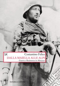 Dalla Maiella alle Alpi. Guerra e Resistenza in Abruzzo. Nuova ediz. libro di Felice Costantino