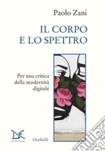 Il corpo e lo spettro. Per una critica della modernità digitale libro di Zani Paolo