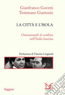 La città e l'isola. Omosessuali al confino nell'Italia fascista. Nuova ediz. libro di Goretti Gianfranco; Giartosio Tommaso