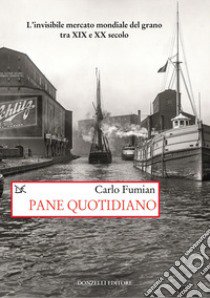 Pane quotidiano. L'invisibile mercato mondiale del grano tra XIX e XX secolo libro di Fumian Carlo