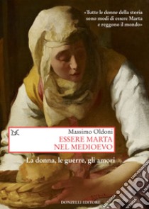 Essere Marta nel medioevo. Le donne, le guerre, gli amori libro di Oldoni Massimo