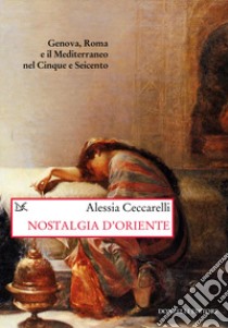 Nostalgia d'Oriente. Genova, Roma e il Mediterraneo nel Cinque e Seicento libro di Ceccarelli Alessia