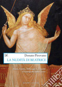 La nudità di Beatrice. Dante, Giotto, Ambrogio Lorenzetti e l'iconografia della Carità libro di Pirovano Donato