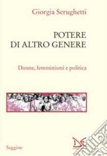 Potere di altro genere. Donne, femminismi e politica libro di Serughetti Giorgia