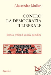 Contro la democrazia illiberale. Storia e critica di un'idea populista libro di Mulieri Alessandro