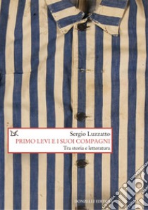 Primo Levi e i suoi compagni. Tra storia e letteratura libro di Luzzatto Sergio