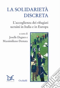 La solidarietà discreta. L'accoglienza dei rifugiati ucraini in Italia e in Europa libro di Dagnes J. (cur.); Demata M. (cur.)