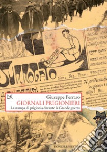 Giornali prigionieri. La stampa di prigionia durante la Grande guerra libro di Ferraro Giuseppe