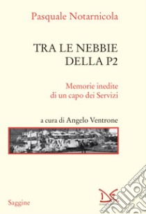 Tra le nebbie della P2. Memorie inedite di un capo dei Servizi libro di Notarnicola Pasquale; Ventrone A. (cur.)