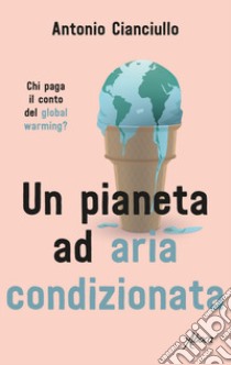 Un pianeta ad aria condizionata. Chi paga il conto del global warming? libro di Cianciullo Antonio