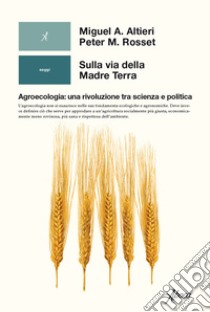 Sulla via della madre terra. Agroecologia: una rivoluzione tra scienza e politica libro di Altieri Miguel A.; Rosset Peter M.