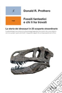 Fossili fantastici e chi li ha trovati. La storia dei dinosauri in 25 scoperte straordinarie libro di Prothero Donald R.