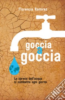 Goccia a goccia. Lo spreco dell'acqua si combatte ogni giorno libro di Ramirez Florencia