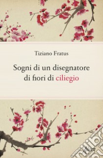 Sogni di un disegnatore di fiori di ciliegio libro di Fratus Tiziano