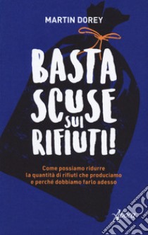 Basta scuse sui rifiuti! Come possiamo ridurre la quantità di rifiuti che produciamo e perché dobbiamo farlo adesso libro di Dorey Martin