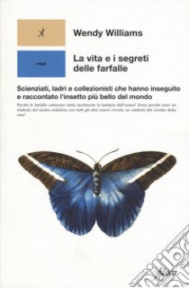 La vita e i segreti delle farfalle. Scienziati, ladri e collezionisti che hanno inseguito e raccontato l'insetto più bello del mondo libro di Williams Wendy