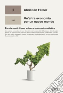 Un'altra economia per un mondo nuovo. Fondamenti di una scienza economica olistica libro di Felber Christian