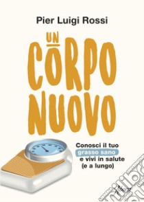 Un corpo nuovo. Conosci il tuo grasso sano e vivi in salute (e a lungo) libro di Rossi Pier Luigi