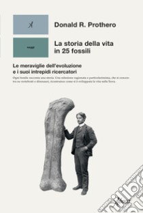 La storia della vita in 25 fossili. Le meraviglie dell'evoluzione e i suoi intrepidi ricercatori libro di Prothero Donald R.