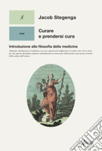 Curare e prendersi cura. Introduzione alla filosofia della medicina libro di Stegenga Jacob