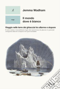 Il mondo dove è bianco. Viaggio nelle terre dei ghiacciai tra allarme e stupore libro di Wadham Jemma