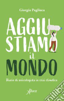 Aggiustiamo il mondo. Diario di un'ecologista in crisi climatica libro di Pagliuca Giorgia