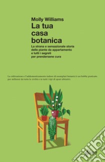 La tua casa botanica. La strana e sensazionale storia delle piante da appartamento e tutti i segreti per prendersene cura libro di Williams Molly