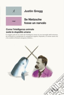 Se Nietzsche fosse un narvalo. Come l'intelligenza animale svela la stupidità umana libro di Gregg Justin