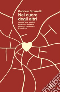 Nel cuore degli altri. Quando arte, musica, letteratura e cinema aiutano a raccontare la medicina libro di Bronzetti Gabriele