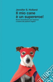 Il mio cane è un supereroe! Storie straordinarie per imparare a essere dei padroni migliori libro di Holland Jennifer S.