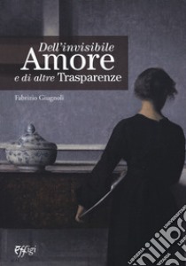 Dell'invisibile amore e di altre trasparenze libro di Giugnoli Fabrizio