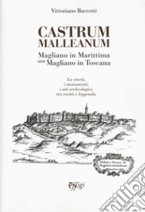 Castrum Malleanum. Magliano in marittima ora Magliano in Toscana. La storia, i monumenti, i siti archeologici, tra verità e leggenda libro di Baccetti Vittoriano