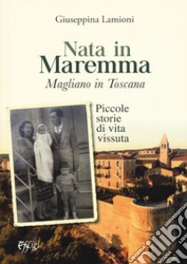 Nata in Maremma. Magliano in Toscana. Piccole storie di vita vissuta libro di Lamioni Giuseppina