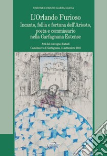 L'Orlando furioso. Incanto, follia e fortuna dell'Ariosto, poeta e commissario nella Garfagnana Estense libro di Unione Comuni Garfagnana (cur.)