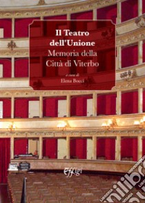 Il Teatro dell'Unione. Memoria della Città di Viterbo libro di Bocci E. (cur.)