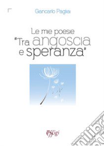 Le mie poesie «tra angoscia e speranza» libro di Pagliai Giancarlo