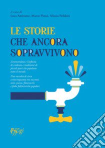 Le storie che ancora sopravvivono. L'immortalità e l'infinità di credenze e tradizioni di piccoli paesi che popolano tutto il mondo libro di Amirante Luigi; Pistoi M.