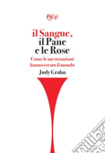 Il sangue, il pane e le rose. Come le mestruazioni hanno creato il mondo libro di Grahn Judy