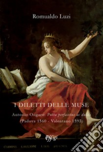 I diletti delle muse. Antonio Ongaro: Poëta perfacetus ac dulcis (Padova 1560-Valentano 1593) libro di Luzi Romualdo