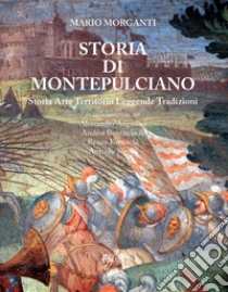 Storia di Montepulciano. Storia, arte, territorio, leggende, tradizioni libro di Morganti Mario