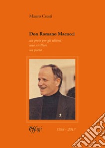 Don Romano Macucci. Un prete per gli ultimi, uno scrittore, un poeta libro di Cresti Mauro