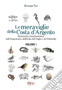 Le meraviglie della Costa d'Argento. Dizionario etnofaunistico dell'Argentario, dell'Isola del Giglio e di Orbetello. Vol. 1 libro di Tosi Giuseppe