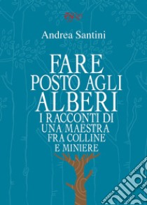 Fare posto agli alberi. I racconti di una maestra tra colline e miniere libro di Santini Andrea