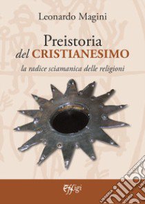 Preistoria del cristianesimo. La radice sciamanica delle religioni libro di Magini Leonardo