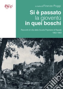 Si è passato la gioventù in quei boschi. Racconti di vita della Scuola Popolare di Rapale 1952-1953 libro di Poggi F. (cur.)