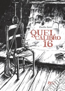 Quel calibro 16 libro di Sarti Emilio