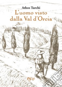 L'uomo visto dalla val d'Orcia libro di Turchi Athos