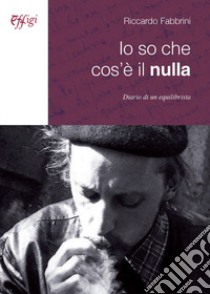 Io so che cos'è il nulla. Diario di un equilibrista libro di Fabbrini Riccardo