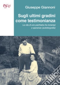 Sugli ultimi gradini come testimonianza. La vita di uno psichiatra fra inciampi e speranze (autobiografia) libro di Giannoni Giuseppe